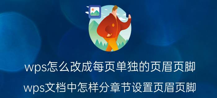 wps怎么改成每页单独的页眉页脚 wps文档中怎样分章节设置页眉页脚？